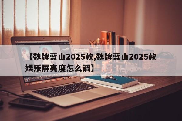 【魏牌蓝山2025款,魏牌蓝山2025款娱乐屏亮度怎么调】