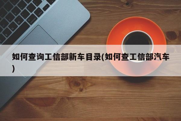 如何查询工信部新车目录(如何查工信部汽车)