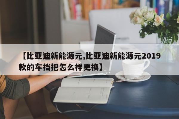 【比亚迪新能源元,比亚迪新能源元2019款的车挡把怎么样更换】