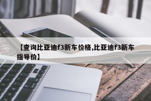 【查询比亚迪f3新车价格,比亚迪f3新车指导价】