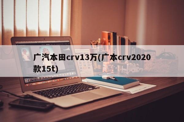 广汽本田crv13万(广本crv2020款15t)