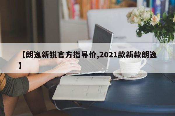 【朗逸新锐官方指导价,2021款新款朗逸】