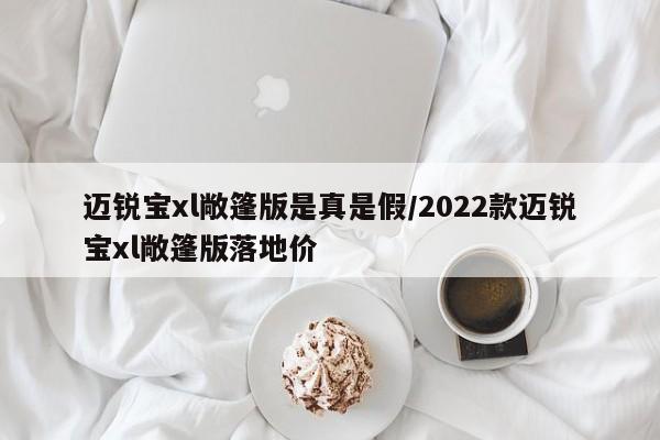 迈锐宝xl敞篷版是真是假/2022款迈锐宝xl敞篷版落地价
