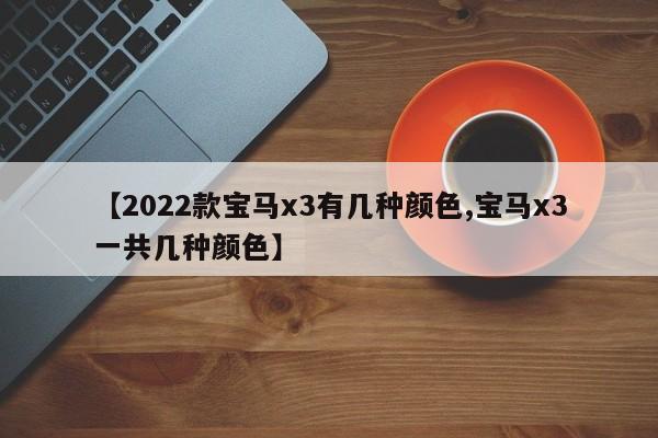 【2022款宝马x3有几种颜色,宝马x3一共几种颜色】
