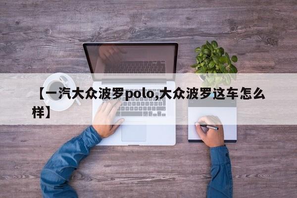 【一汽大众波罗polo,大众波罗这车怎么样】