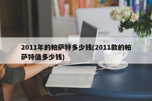 2011年的帕萨特多少钱(2011款的帕萨特值多少钱)