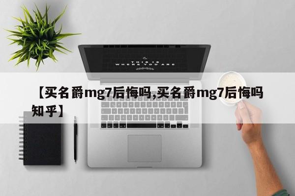 【买名爵mg7后悔吗,买名爵mg7后悔吗知乎】