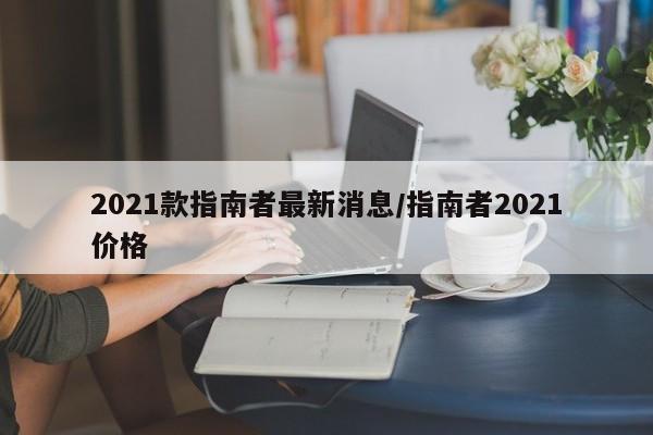 2021款指南者最新消息/指南者2021价格
