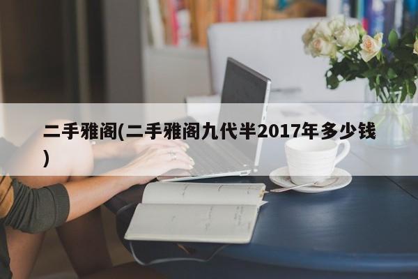 二手雅阁(二手雅阁九代半2017年多少钱)