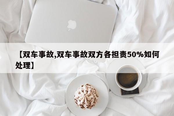 【双车事故,双车事故双方各担责50%如何处理】