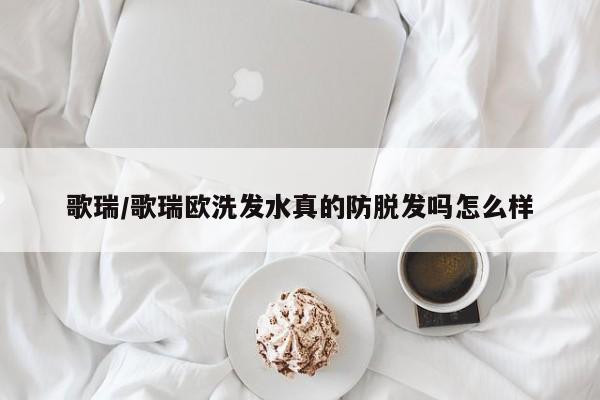 歌瑞/歌瑞欧洗发水真的防脱发吗怎么样