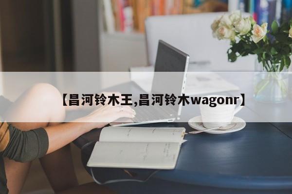 【昌河铃木王,昌河铃木wagonr】