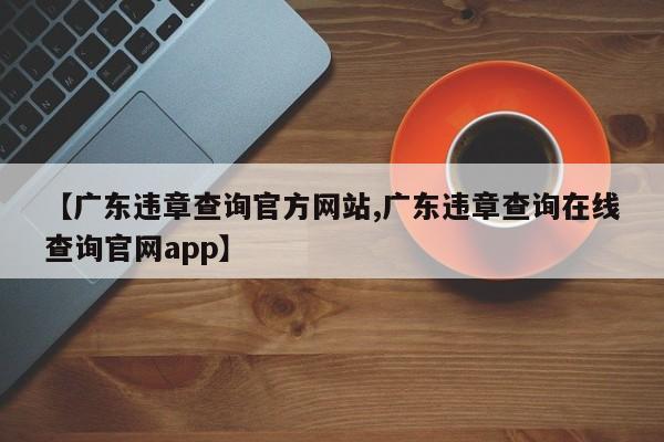 【广东违章查询官方网站,广东违章查询在线查询官网app】
