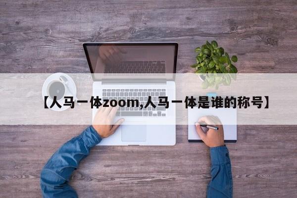 【人马一体zoom,人马一体是谁的称号】